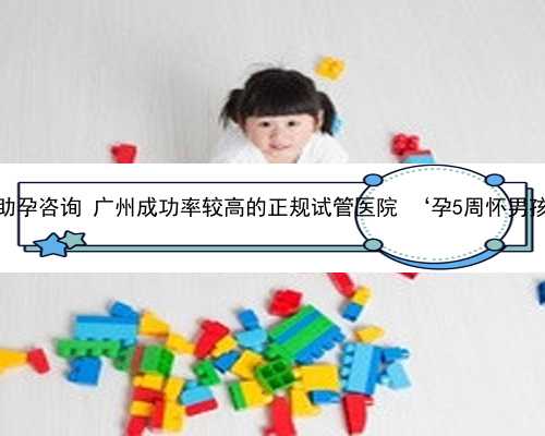 广州代孕助孕咨询 广州成功率较高的正规试管医院 ‘孕5周怀男孩的症状’